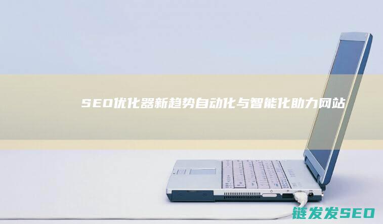 SEO优化器新趋势：自动化与智能化助力网站排名跃升 (优化seo教程)