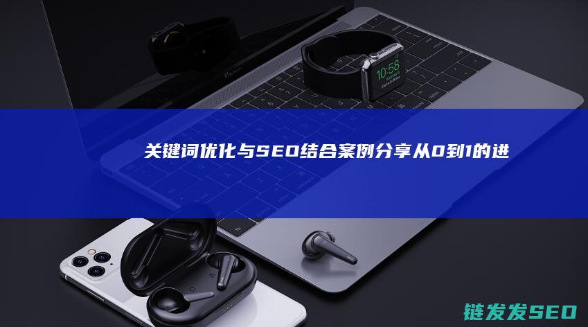 关键词优化与SEO结合案例分享：从0到1的进阶之路 (关键词优化与调整的三个步骤)