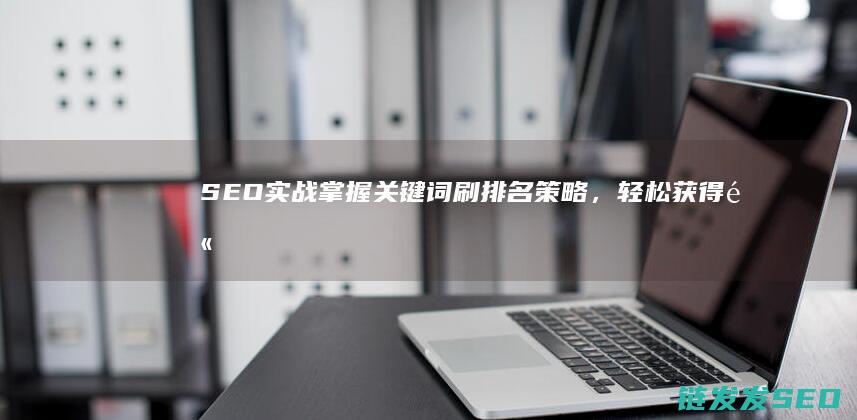 SEO实战：掌握关键词刷排名策略，轻松获得高搜索曝光 (seo实战密码网站)
