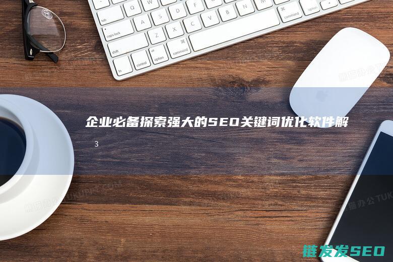 企业必备！探索强大的SEO关键词优化软件解决方案 (企业探秘)
