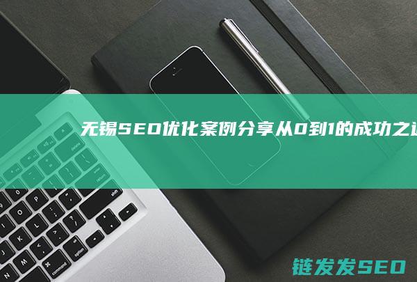 无锡SEO优化案例分享：从0到1的成功之道 (无锡seo报价)