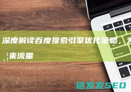 深度解读百度搜索引擎优化策略，为企业带来流量红利 (深度解读百度百科)