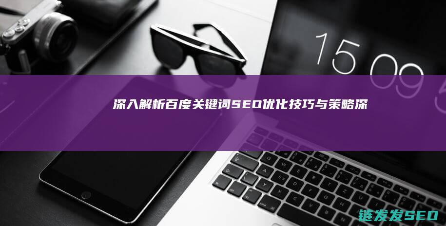 深入解析：百度关键词SEO优化技巧与策略 (深入解析百威存储)