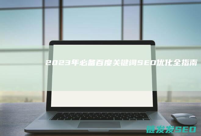 2023年必备！百度关键词SEO优化全指南 (2023年必看十部电视剧有哪些)