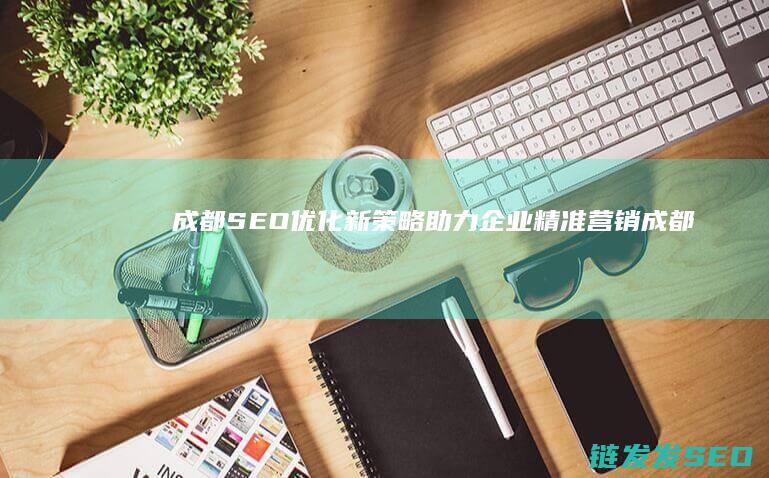成都SEO优化新策略：助力企业精准营销 (成都网站优化seo)