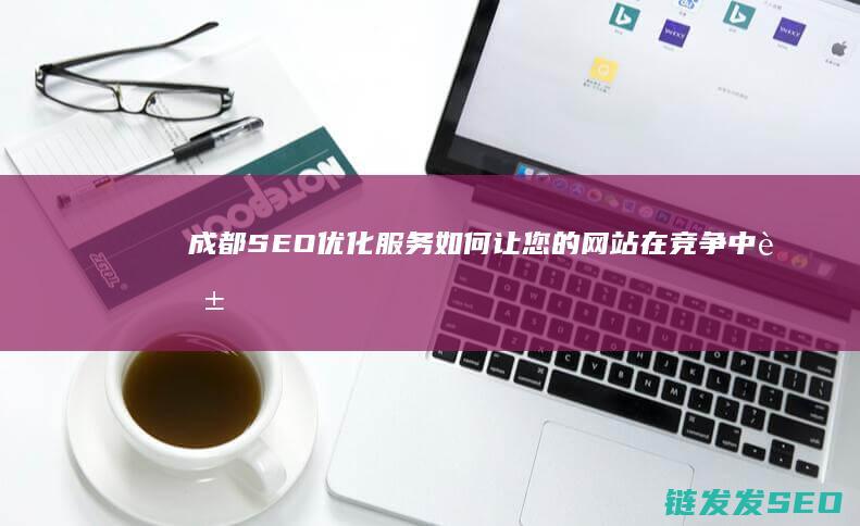 成都SEO优化服务：如何让您的网站在竞争中脱颖而出 (成都Seo优化公司)