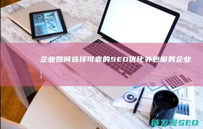 企业如何选择可靠的SEO优化外包服务 (企业如何选择供应商)