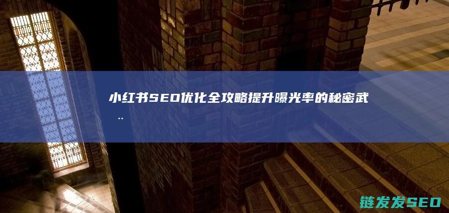 小红书SEO优化全攻略：提升曝光率的秘密武器 (小红书SEO优化排名)