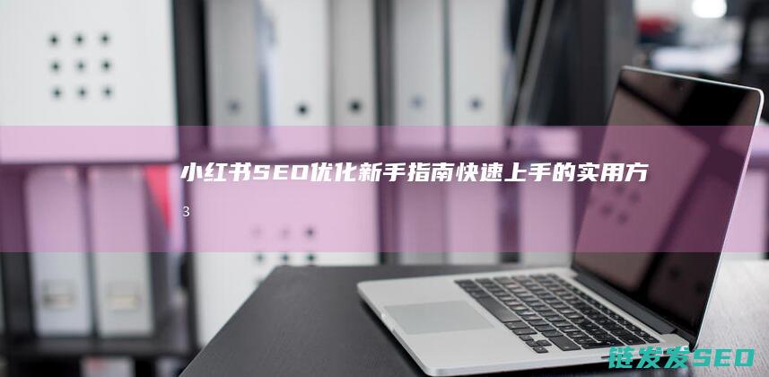 小红书SEO优化新手指南：快速上手的实用方法 (小红书seo是什么意思)