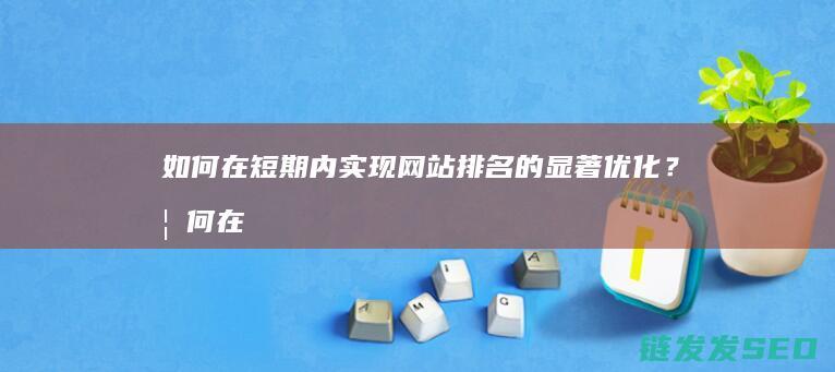 如何在短期内实现网站排名的显著优化？ (如何在短期内提高1000米成绩)