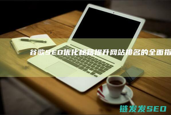 谷歌SEO优化秘籍：提升网站排名的全面指南 (谷歌SEO优化公司)