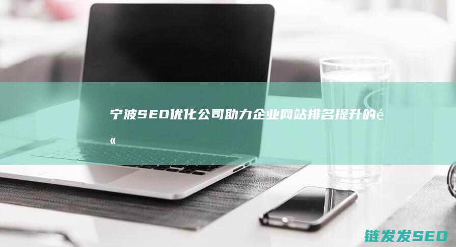 宁波SEO优化公司：助力企业网站排名提升的高效解决方案 (宁波seo搜索排名优化)