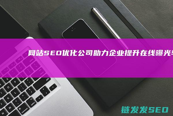 网站SEO优化公司：助力企业提升在线曝光率的专业机构 (88个seo网站优化基础知识点)