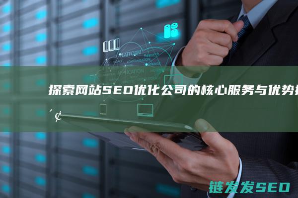 探索网站SEO优化公司的核心服务与优势 (探索网站的存储和保存方式)