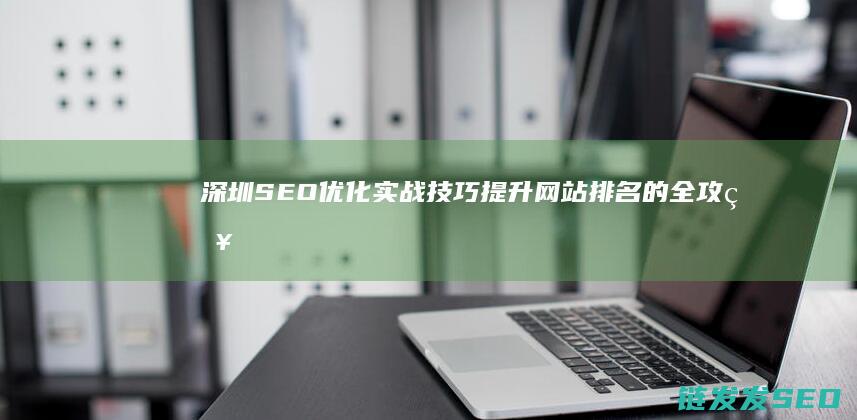 深圳SEO优化实战技巧：提升网站排名的全攻略 (深圳的seo网站排名优化)