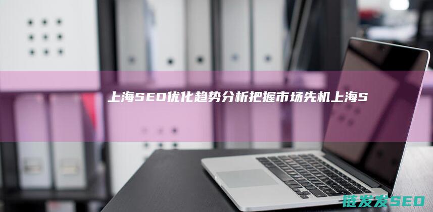 上海SEO优化趋势分析：把握市场先机 (上海SEO优化排名)