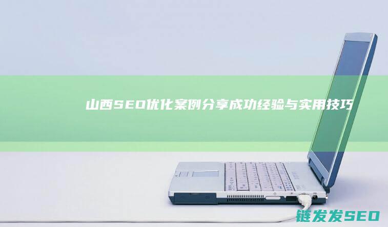 山西SEO优化案例分享：成功经验与实用技巧 (山西免费网站关键词优化排名)