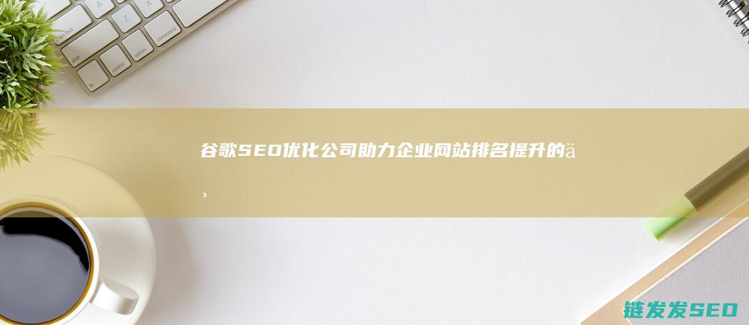 谷歌SEO优化公司：助力企业网站排名提升的专家 (谷歌seo sem)