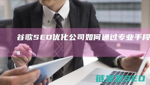 谷歌SEO优化公司：如何通过专业手段提高网站在搜索结果中的位置 (谷歌SEO优化公司)