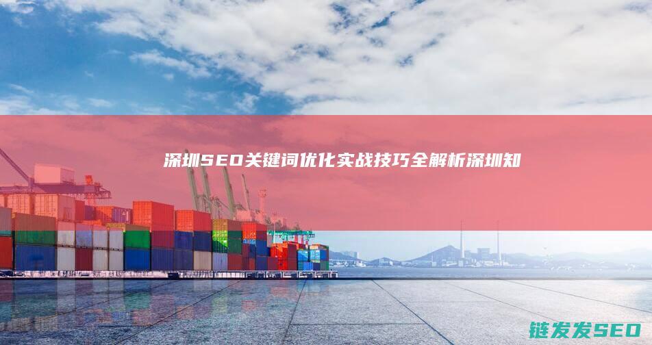 深圳SEO关键词优化实战技巧全解析 (深圳知名seo公司)