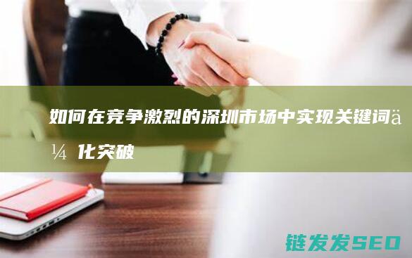 如何在竞争激烈的深圳市场中实现关键词优化突破 (如何在竞争激烈的市场取胜)