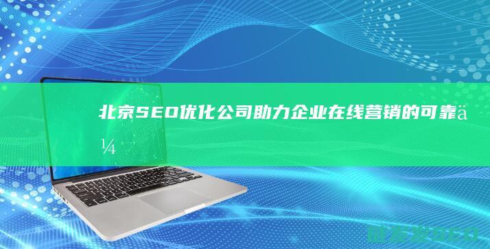 北京SEO优化公司：助力企业在线营销的可靠伙伴 (北京seo排名优化网站)