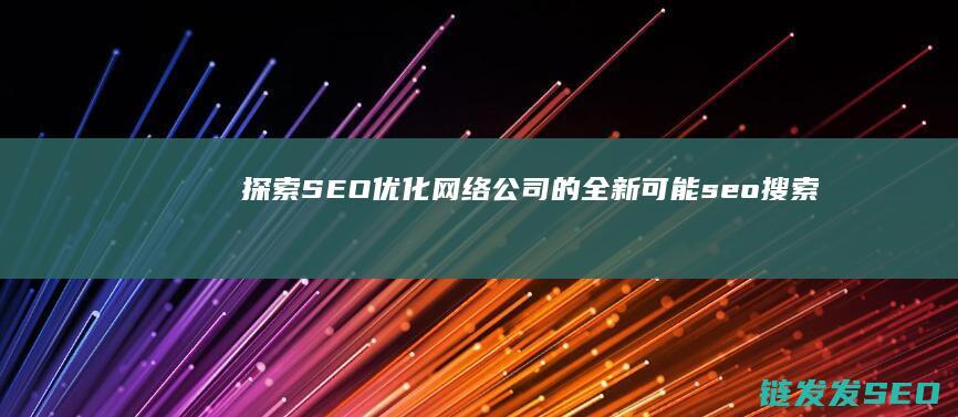 探索SEO优化网络公司的全新可能 (seo搜索引擎优化课程)