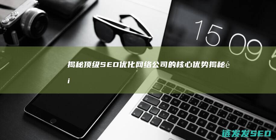 揭秘顶级SEO优化网络公司的核心优势 (揭秘顶级品牌的公关败局与教训)