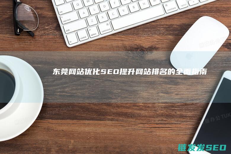 东莞网站优化SEO：提升网站排名的全面指南 (东莞网站优化运营)