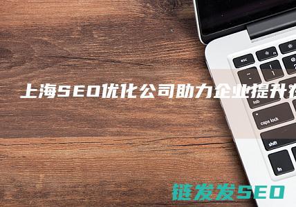 上海SEO优化公司：助力企业提升在线竞争力的秘密武器 (上海SEO优化排名)