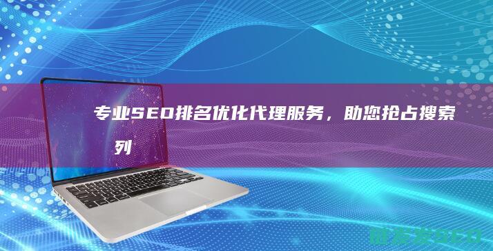 专业SEO排名优化代理服务，助您抢占搜索前列 (专业seo排名优化)