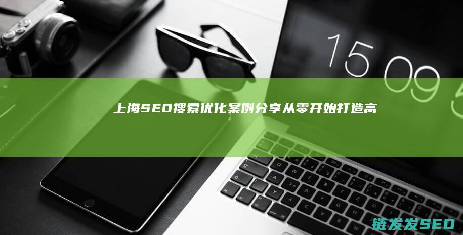 上海SEO搜索优化案例分享：从零开始打造高流量网站 (上海搜索引擎排名)