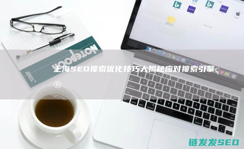 上海SEO搜索优化技巧大揭秘：应对搜索引擎算法更新 (上海最专业的seo公司)