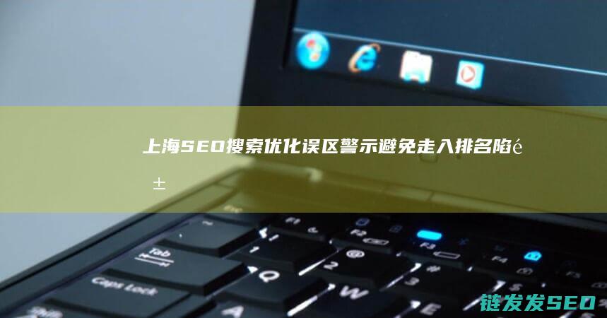 上海SEO搜索优化误区警示：避免走入排名陷阱 (上海最专业的seo公司)