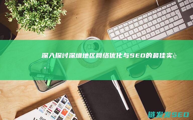 深入探讨深圳地区网络优化与SEO的最佳实践 (深入探讨深圳的发展)
