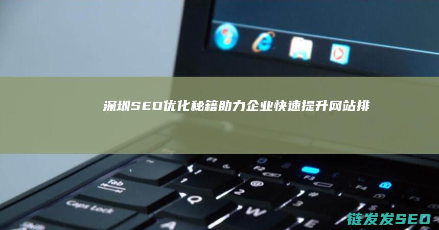 深圳SEO优化秘籍：助力企业快速提升网站排名与推广效果 (深圳SEO优化公司)
