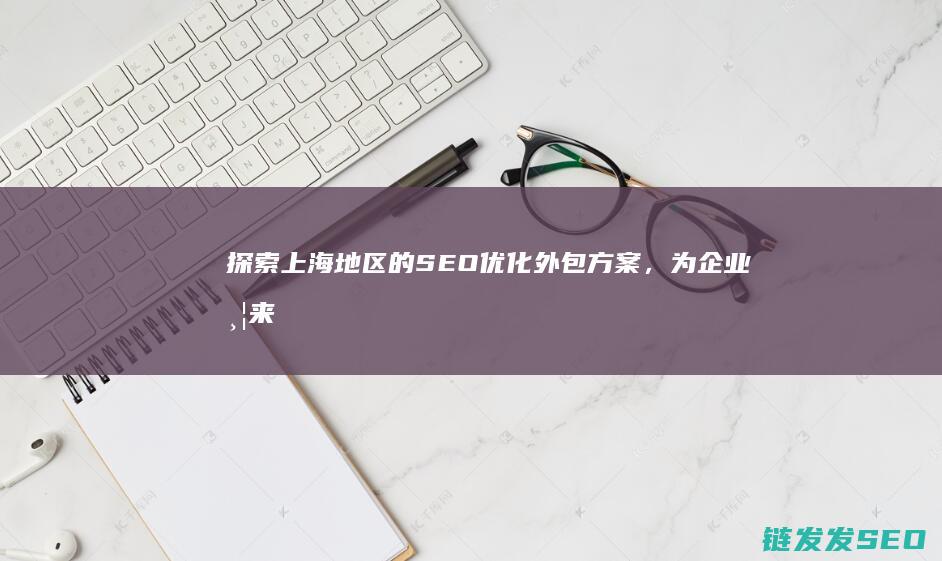 探索上海地区的SEO优化外包方案，为企业带来流量增长 (探索上海地区的意义)