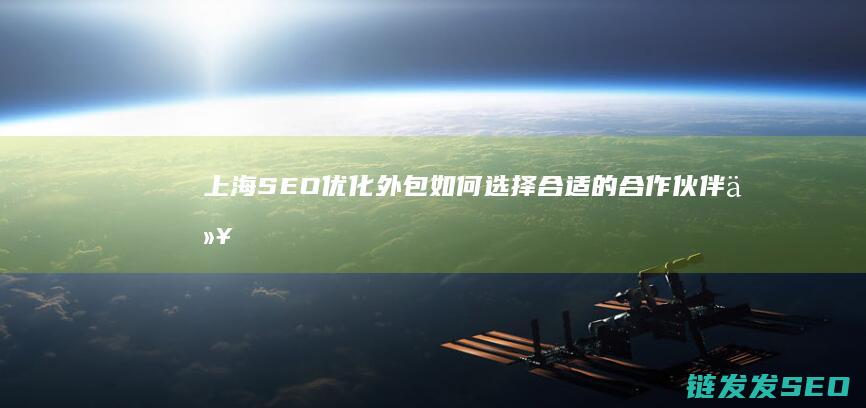 上海SEO优化外包：如何选择合适的合作伙伴以实现最佳效果 (上海SEO优化排名)