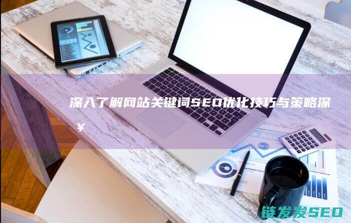 深入了解网站关键词SEO优化技巧与策略 (深入了解网站的好处)