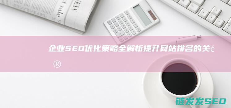 企业SEO优化策略全解析：提升网站排名的关键步骤 (企业seo站)