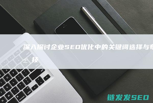 深入探讨企业SEO优化中的关键词选择与布局技巧 (深入探讨企业文化理念)