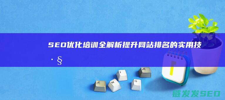 SEO优化培训全解析：提升网站排名的实用技巧 (seo引擎优化平台培训)