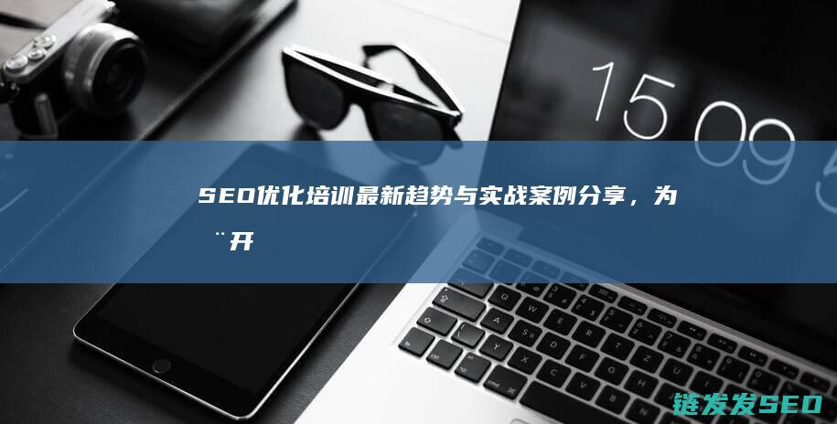 优化培训最新趋势与实战案例分享，为您开