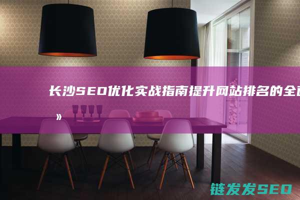 长沙SEO优化实战指南：提升网站排名的全面攻略 (长沙seo网络优化)