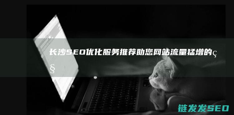 长沙SEO优化服务推荐：助您网站流量猛增的秘密武器 (长沙seo网络营销推广)