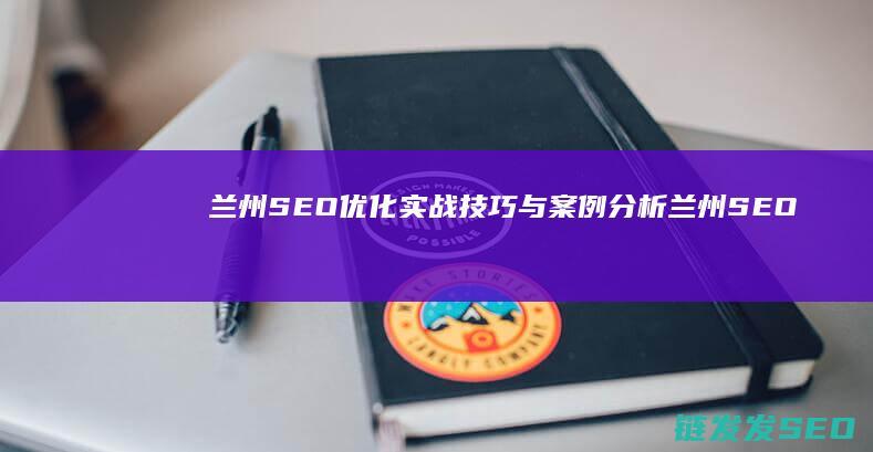 兰州SEO优化实战技巧与案例分析 (兰州SEO优化策略)