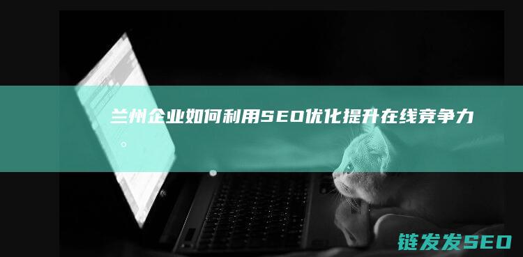 兰州企业如何利用SEO优化提升在线竞争力 (兰州企业如何发展到全国)