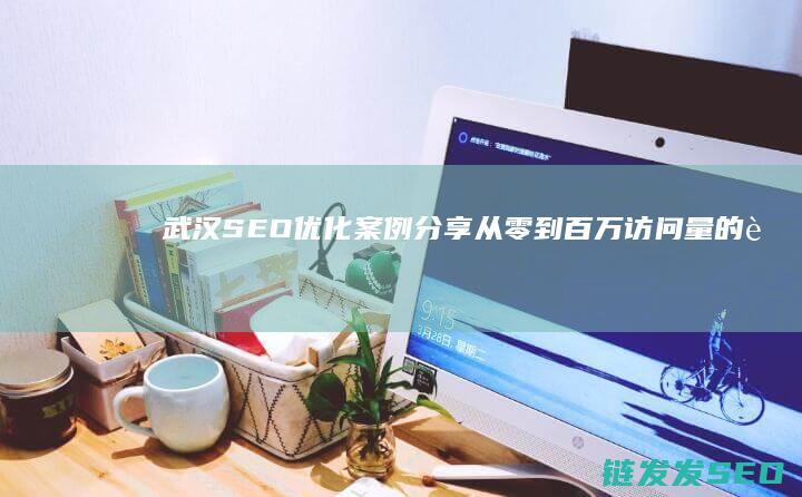 武汉SEO优化案例分享：从零到百万访问量的蜕变之路 (武汉seo公司出 名)