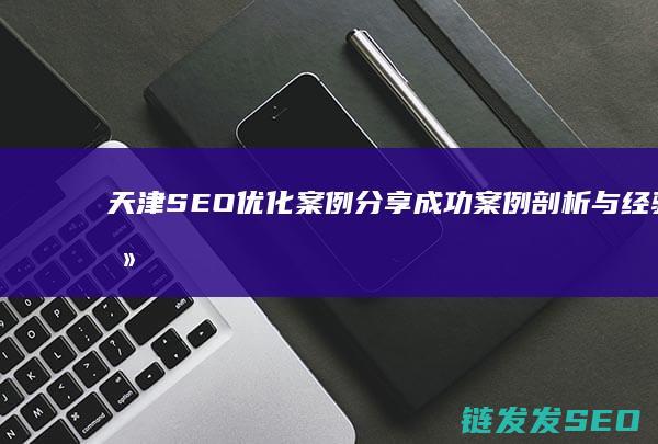 天津SEO优化案例分享：成功案例剖析与经验总结 (天津seo管理平台)