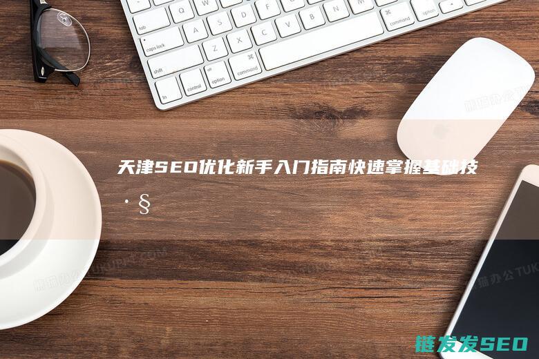 天津SEO优化新手入门指南：快速掌握基础技巧 (天津seo公司排名)